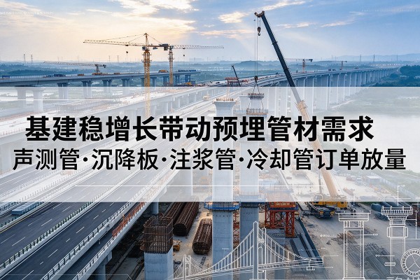 麦盖提基建稳增长带动预埋监测管材需求,声测管、沉降板、注浆管订单持续放量